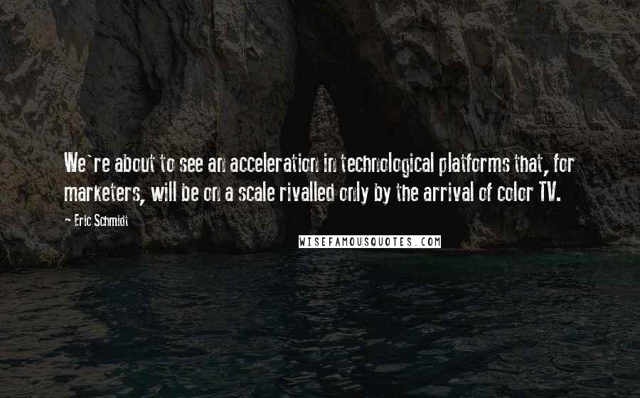 Eric Schmidt Quotes: We're about to see an acceleration in technological platforms that, for marketers, will be on a scale rivalled only by the arrival of color TV.