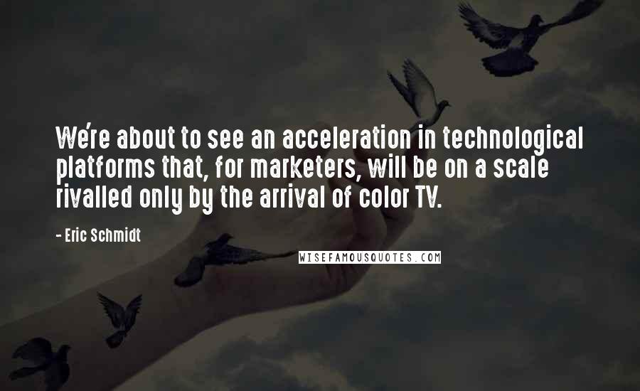 Eric Schmidt Quotes: We're about to see an acceleration in technological platforms that, for marketers, will be on a scale rivalled only by the arrival of color TV.