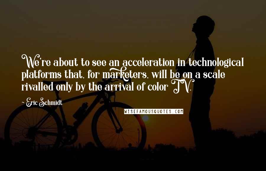 Eric Schmidt Quotes: We're about to see an acceleration in technological platforms that, for marketers, will be on a scale rivalled only by the arrival of color TV.