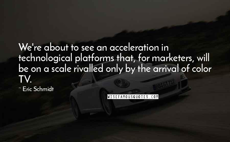 Eric Schmidt Quotes: We're about to see an acceleration in technological platforms that, for marketers, will be on a scale rivalled only by the arrival of color TV.