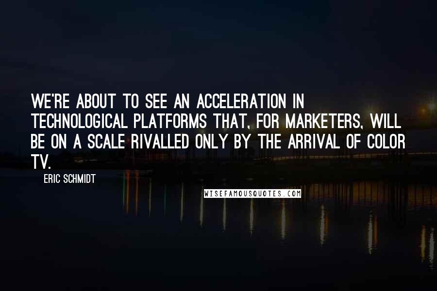 Eric Schmidt Quotes: We're about to see an acceleration in technological platforms that, for marketers, will be on a scale rivalled only by the arrival of color TV.