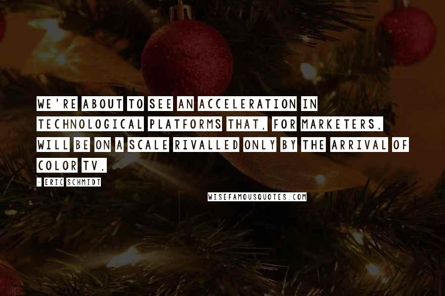 Eric Schmidt Quotes: We're about to see an acceleration in technological platforms that, for marketers, will be on a scale rivalled only by the arrival of color TV.