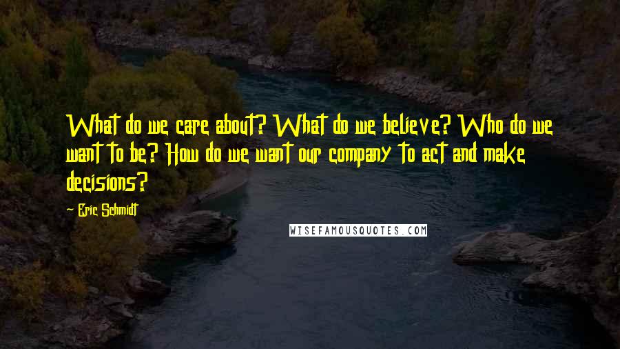 Eric Schmidt Quotes: What do we care about? What do we believe? Who do we want to be? How do we want our company to act and make decisions?