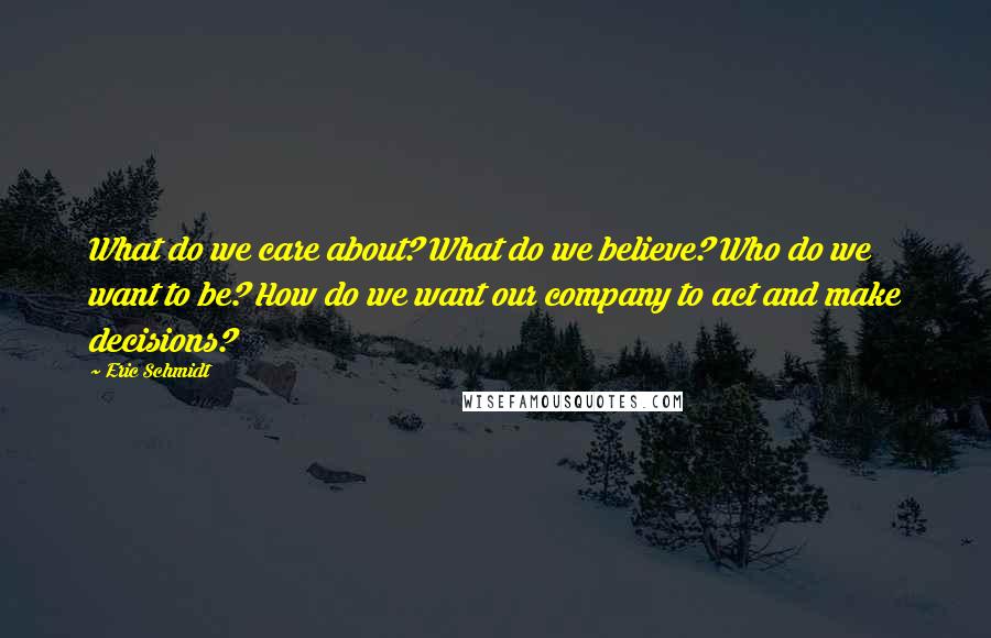 Eric Schmidt Quotes: What do we care about? What do we believe? Who do we want to be? How do we want our company to act and make decisions?