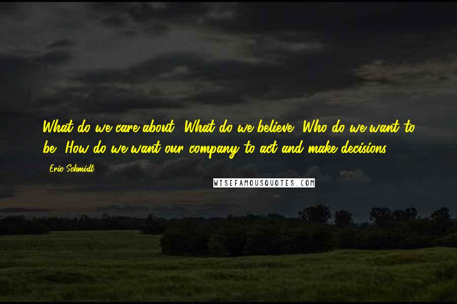 Eric Schmidt Quotes: What do we care about? What do we believe? Who do we want to be? How do we want our company to act and make decisions?