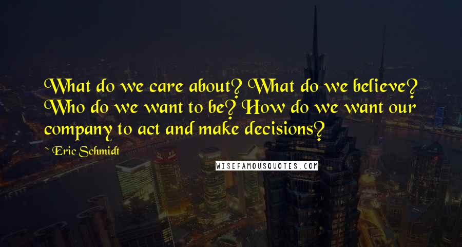 Eric Schmidt Quotes: What do we care about? What do we believe? Who do we want to be? How do we want our company to act and make decisions?