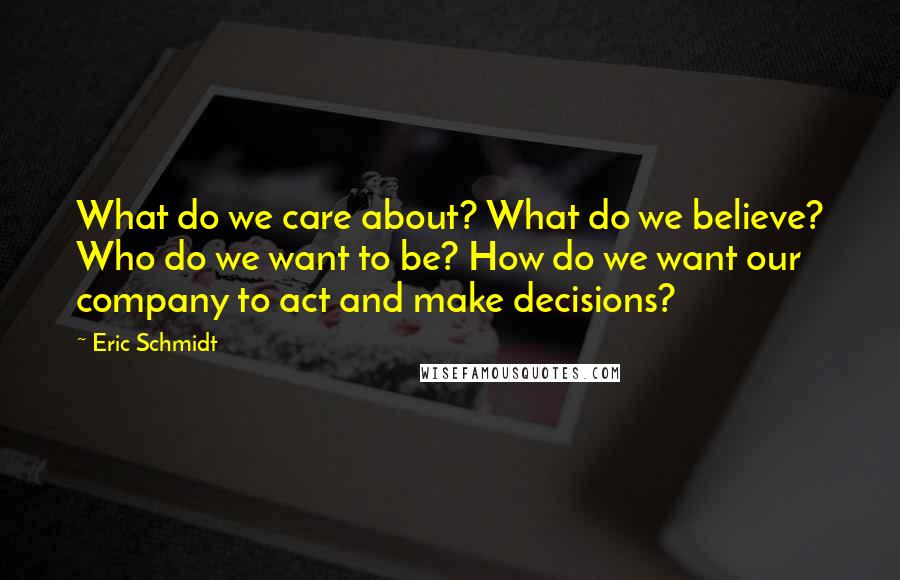 Eric Schmidt Quotes: What do we care about? What do we believe? Who do we want to be? How do we want our company to act and make decisions?