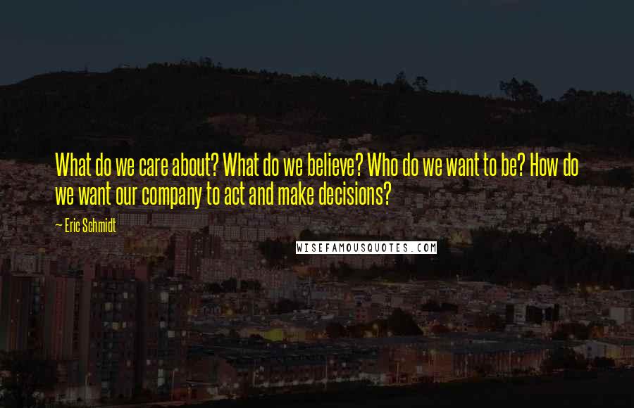 Eric Schmidt Quotes: What do we care about? What do we believe? Who do we want to be? How do we want our company to act and make decisions?