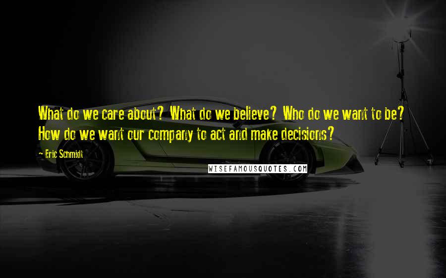 Eric Schmidt Quotes: What do we care about? What do we believe? Who do we want to be? How do we want our company to act and make decisions?