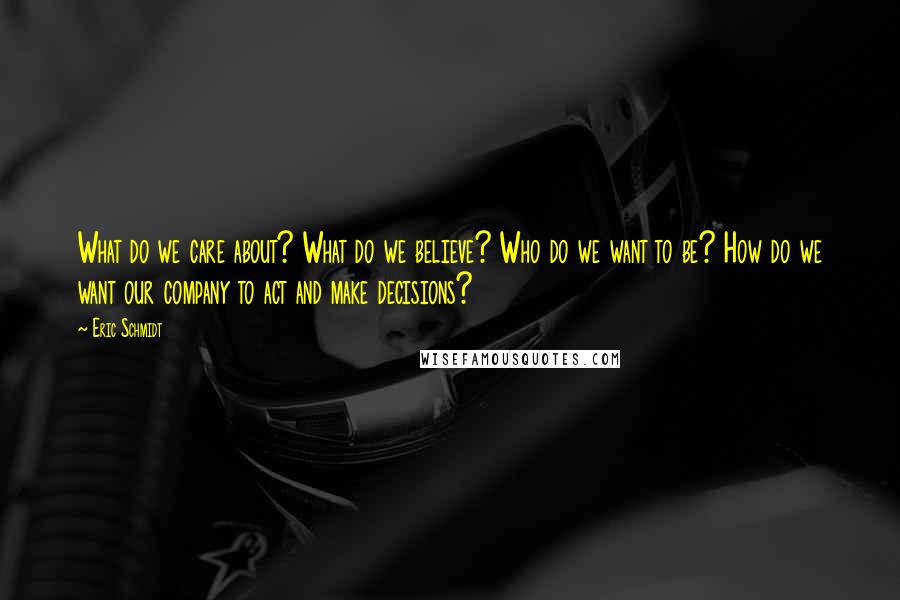 Eric Schmidt Quotes: What do we care about? What do we believe? Who do we want to be? How do we want our company to act and make decisions?