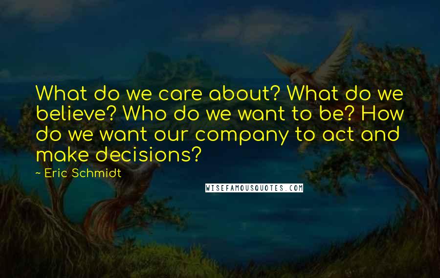 Eric Schmidt Quotes: What do we care about? What do we believe? Who do we want to be? How do we want our company to act and make decisions?