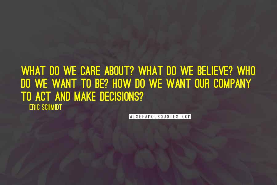 Eric Schmidt Quotes: What do we care about? What do we believe? Who do we want to be? How do we want our company to act and make decisions?