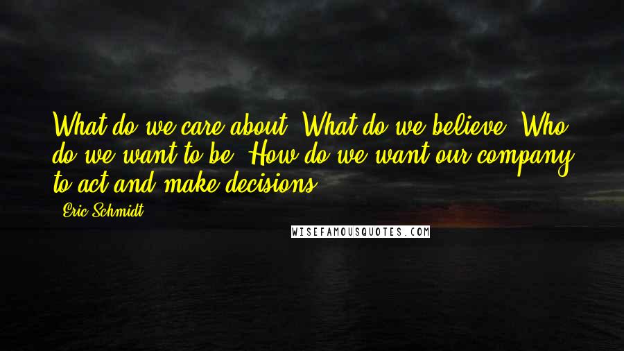 Eric Schmidt Quotes: What do we care about? What do we believe? Who do we want to be? How do we want our company to act and make decisions?