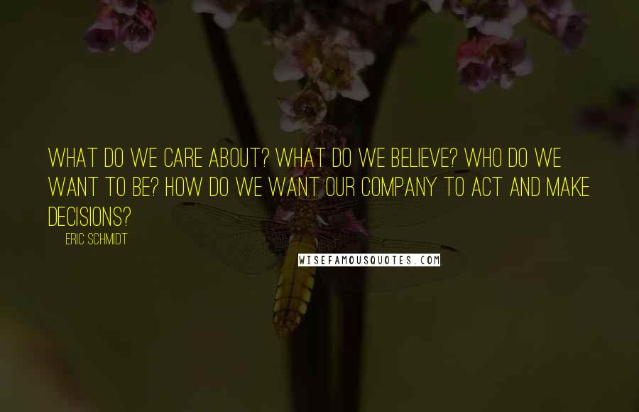 Eric Schmidt Quotes: What do we care about? What do we believe? Who do we want to be? How do we want our company to act and make decisions?