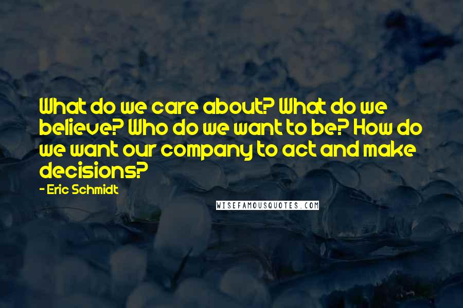 Eric Schmidt Quotes: What do we care about? What do we believe? Who do we want to be? How do we want our company to act and make decisions?