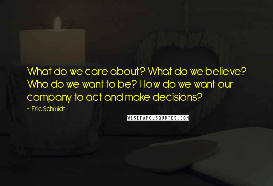 Eric Schmidt Quotes: What do we care about? What do we believe? Who do we want to be? How do we want our company to act and make decisions?