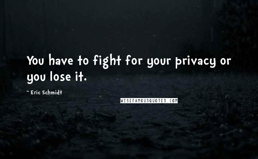 Eric Schmidt Quotes: You have to fight for your privacy or you lose it.