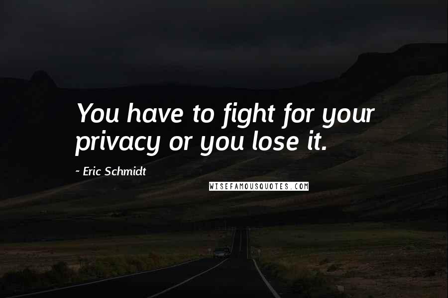 Eric Schmidt Quotes: You have to fight for your privacy or you lose it.