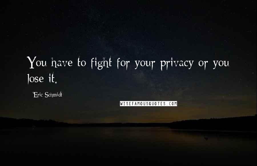 Eric Schmidt Quotes: You have to fight for your privacy or you lose it.