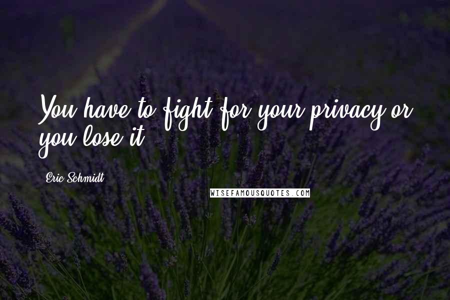 Eric Schmidt Quotes: You have to fight for your privacy or you lose it.