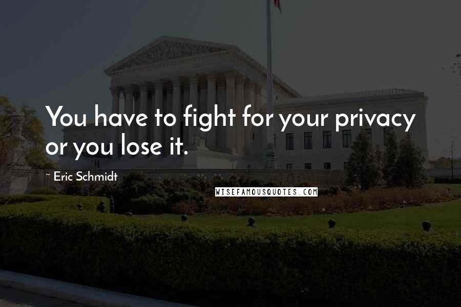 Eric Schmidt Quotes: You have to fight for your privacy or you lose it.