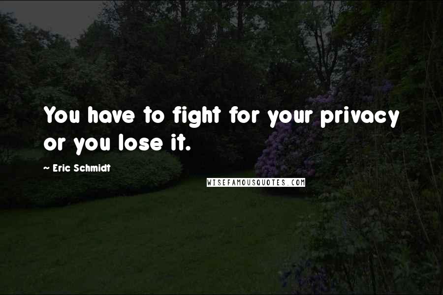 Eric Schmidt Quotes: You have to fight for your privacy or you lose it.