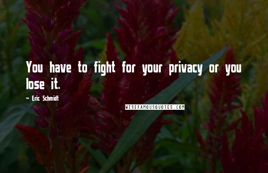 Eric Schmidt Quotes: You have to fight for your privacy or you lose it.