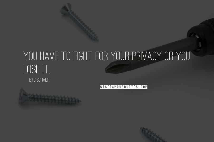 Eric Schmidt Quotes: You have to fight for your privacy or you lose it.