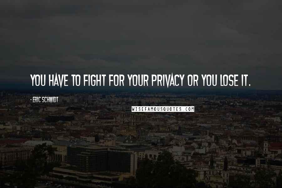 Eric Schmidt Quotes: You have to fight for your privacy or you lose it.