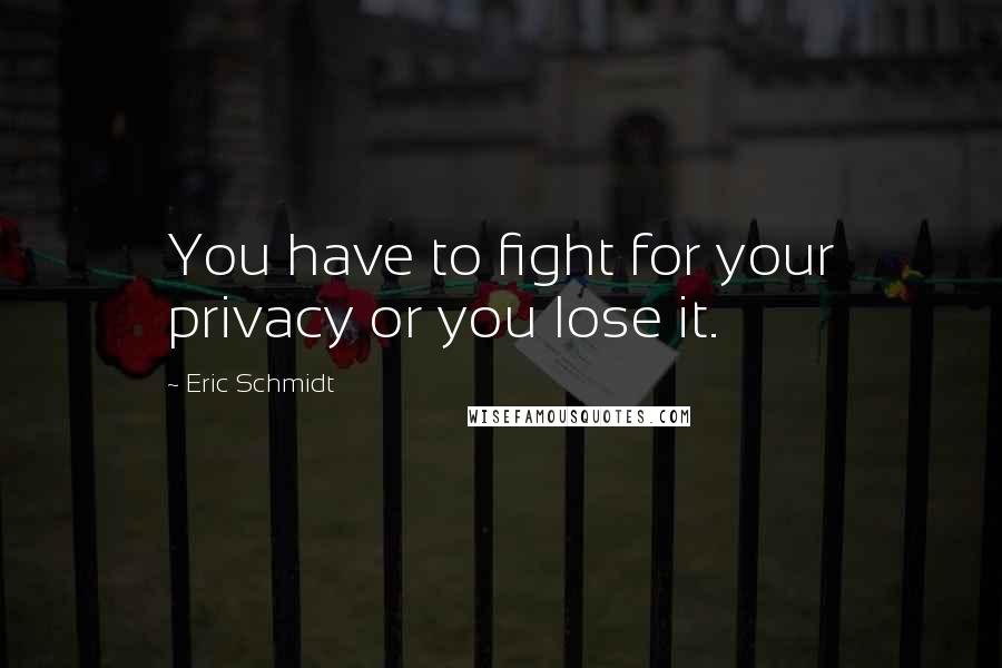 Eric Schmidt Quotes: You have to fight for your privacy or you lose it.