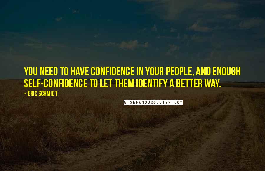 Eric Schmidt Quotes: You need to have confidence in your people, and enough self-confidence to let them identify a better way.