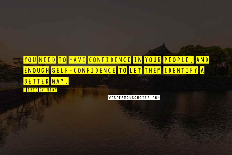 Eric Schmidt Quotes: You need to have confidence in your people, and enough self-confidence to let them identify a better way.