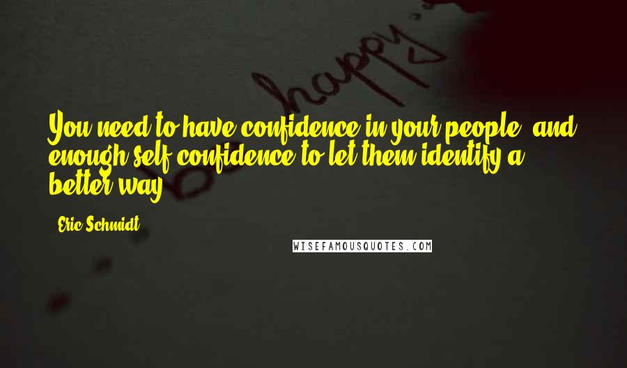 Eric Schmidt Quotes: You need to have confidence in your people, and enough self-confidence to let them identify a better way.