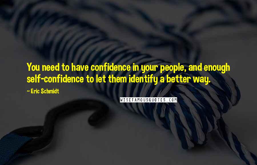 Eric Schmidt Quotes: You need to have confidence in your people, and enough self-confidence to let them identify a better way.