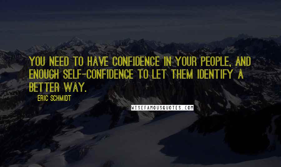 Eric Schmidt Quotes: You need to have confidence in your people, and enough self-confidence to let them identify a better way.