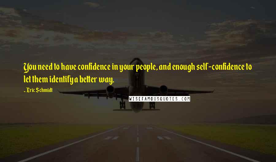 Eric Schmidt Quotes: You need to have confidence in your people, and enough self-confidence to let them identify a better way.