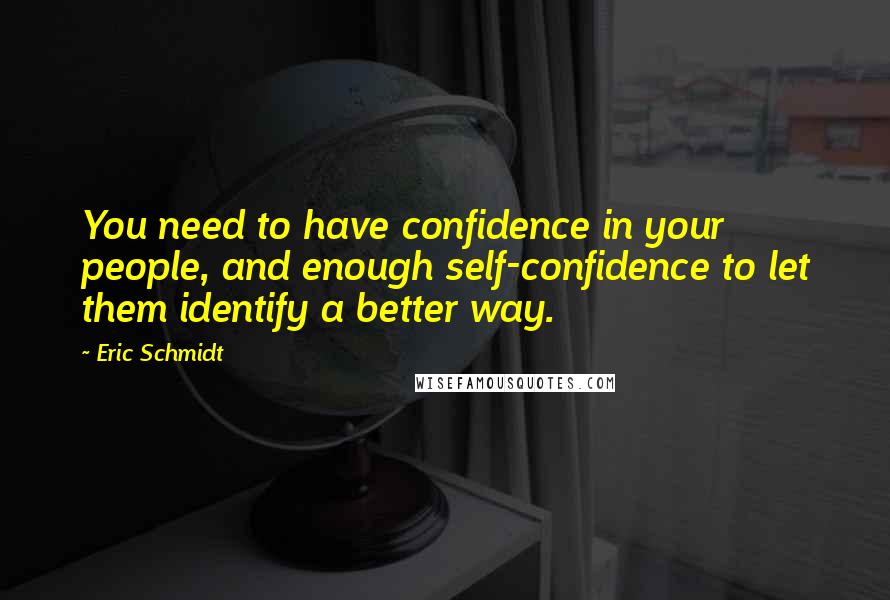 Eric Schmidt Quotes: You need to have confidence in your people, and enough self-confidence to let them identify a better way.
