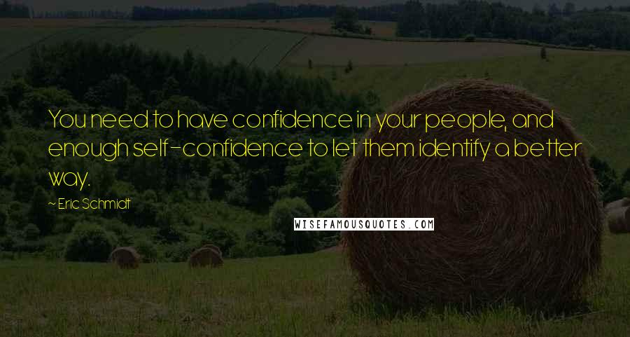 Eric Schmidt Quotes: You need to have confidence in your people, and enough self-confidence to let them identify a better way.