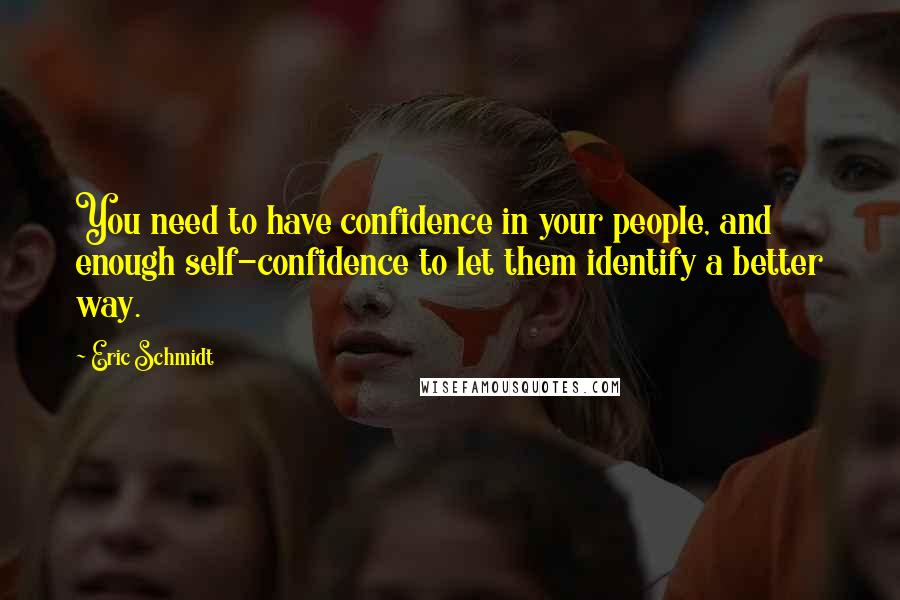 Eric Schmidt Quotes: You need to have confidence in your people, and enough self-confidence to let them identify a better way.