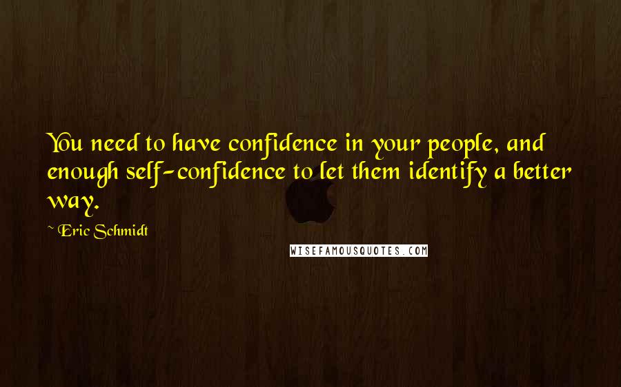 Eric Schmidt Quotes: You need to have confidence in your people, and enough self-confidence to let them identify a better way.