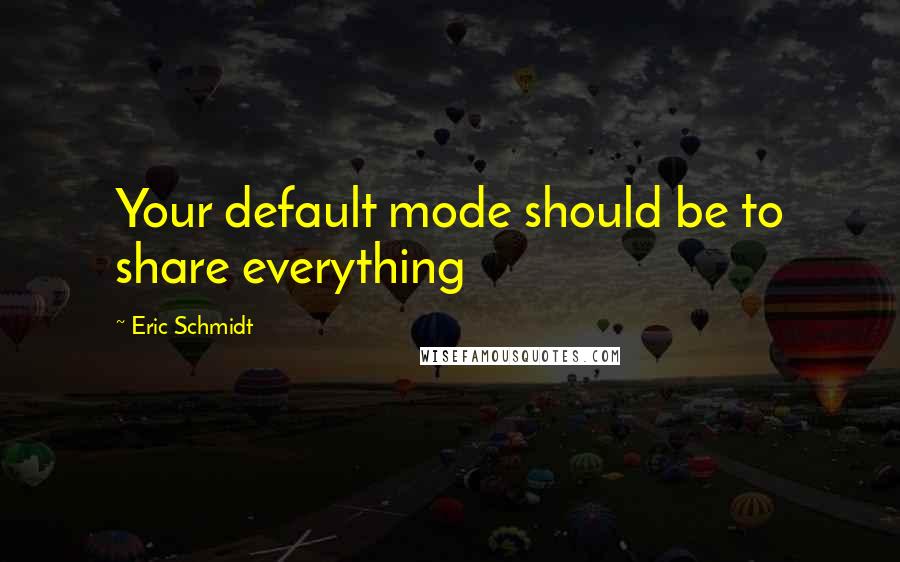 Eric Schmidt Quotes: Your default mode should be to share everything