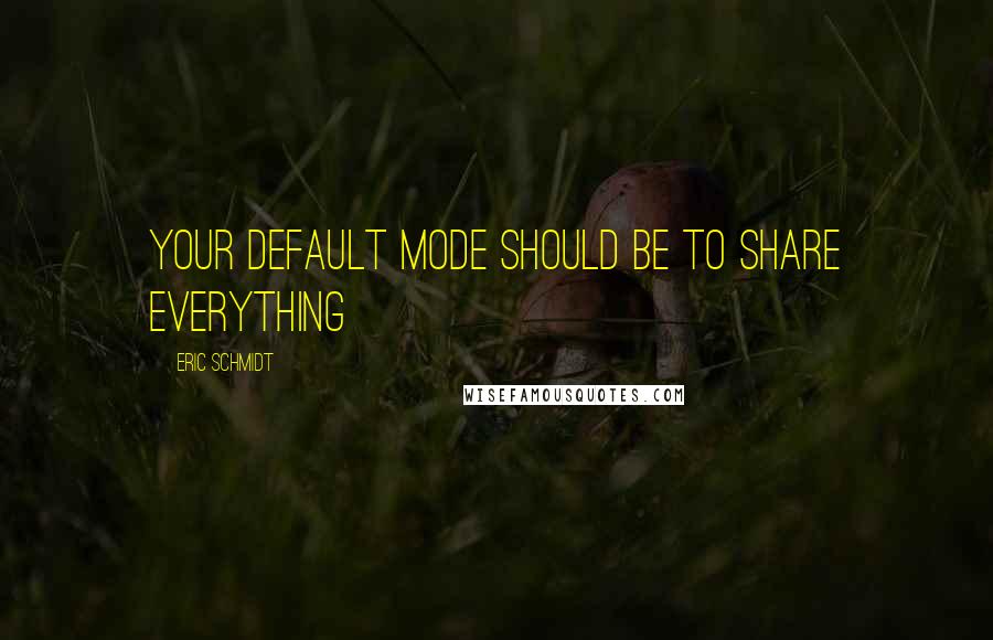 Eric Schmidt Quotes: Your default mode should be to share everything