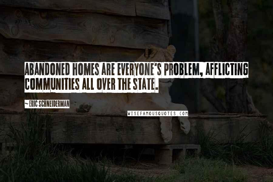 Eric Schneiderman Quotes: Abandoned homes are everyone's problem, afflicting communities all over the state.