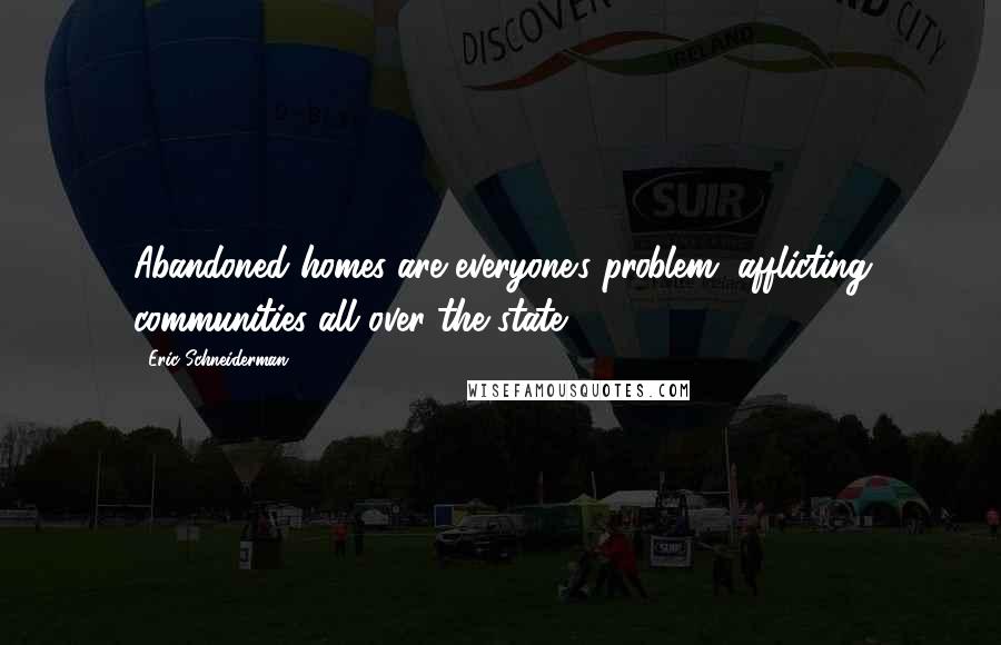 Eric Schneiderman Quotes: Abandoned homes are everyone's problem, afflicting communities all over the state.