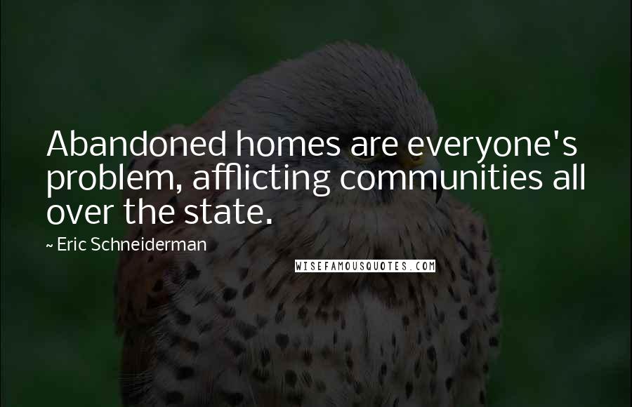 Eric Schneiderman Quotes: Abandoned homes are everyone's problem, afflicting communities all over the state.