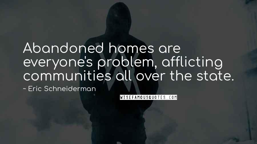 Eric Schneiderman Quotes: Abandoned homes are everyone's problem, afflicting communities all over the state.