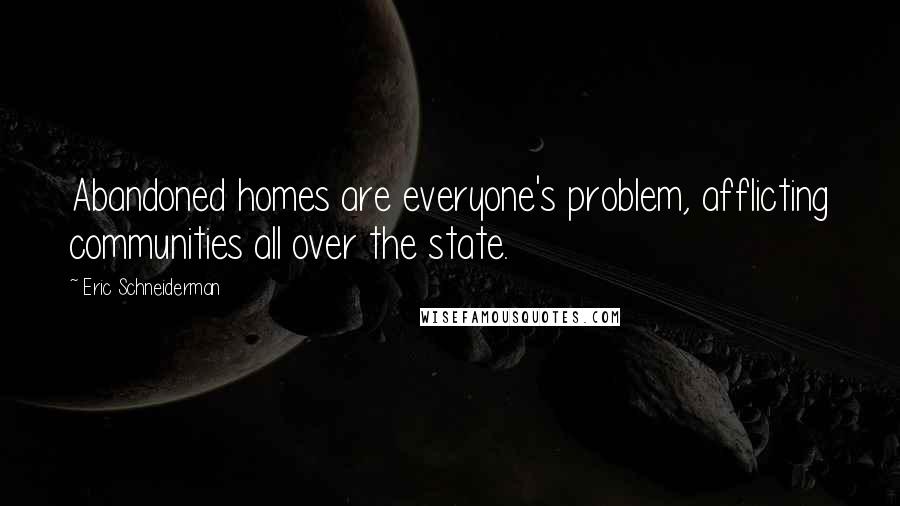 Eric Schneiderman Quotes: Abandoned homes are everyone's problem, afflicting communities all over the state.