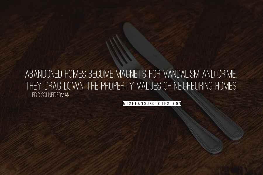 Eric Schneiderman Quotes: Abandoned homes become magnets for vandalism and crime. They drag down the property values of neighboring homes.
