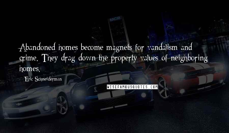 Eric Schneiderman Quotes: Abandoned homes become magnets for vandalism and crime. They drag down the property values of neighboring homes.