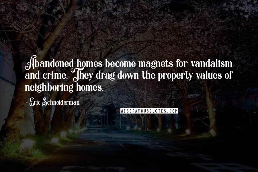 Eric Schneiderman Quotes: Abandoned homes become magnets for vandalism and crime. They drag down the property values of neighboring homes.